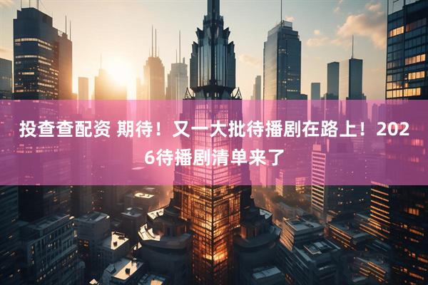 投查查配资 期待！又一大批待播剧在路上！2026待播剧清单来了