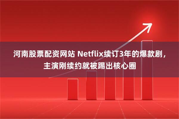 河南股票配资网站 Netflix续订3年的爆款剧，主演刚续约就被踢出核心圈
