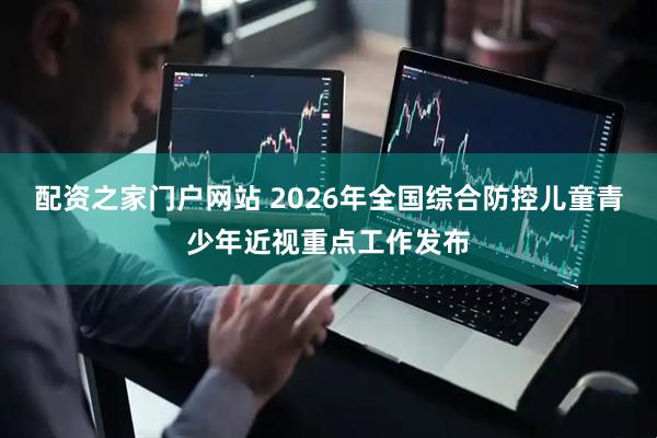 配资之家门户网站 2026年全国综合防控儿童青少年近视重点工作发布