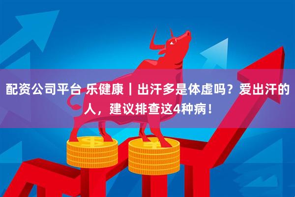 配资公司平台 乐健康｜出汗多是体虚吗？爱出汗的人，建议排查这4种病！