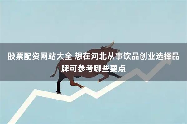 股票配资网站大全 想在河北从事饮品创业选择品牌可参考哪些要点