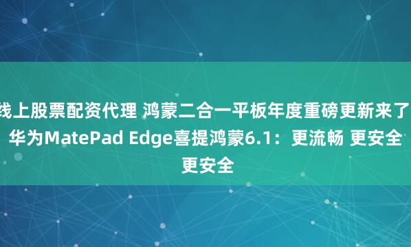 线上股票配资代理 鸿蒙二合一平板年度重磅更新来了！华为MatePad Edge喜提鸿蒙6.1：更流畅 更安全