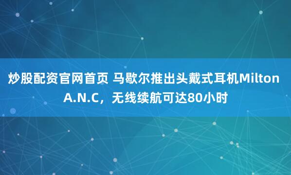 炒股配资官网首页 马歇尔推出头戴式耳机Milton A.N.C，无线续航可达80小时