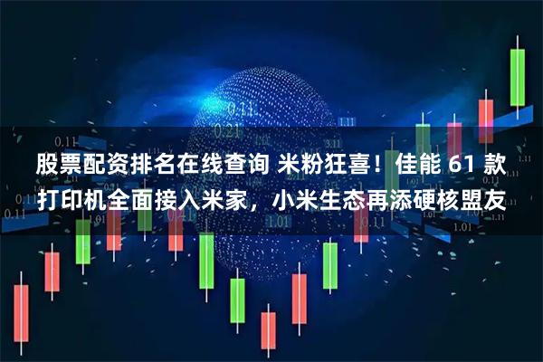 股票配资排名在线查询 米粉狂喜！佳能 61 款打印机全面接入米家，小米生态再添硬核盟友
