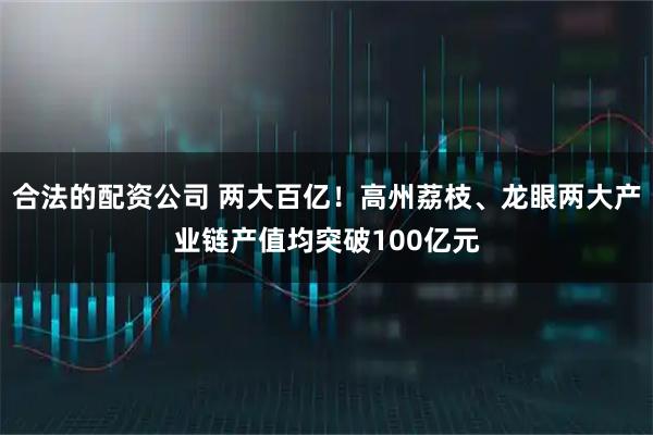合法的配资公司 两大百亿！高州荔枝、龙眼两大产业链产值均突破100亿元