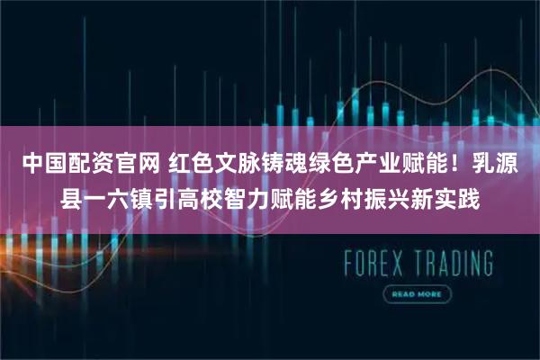 中国配资官网 红色文脉铸魂绿色产业赋能！乳源县一六镇引高校智力赋能乡村振兴新实践